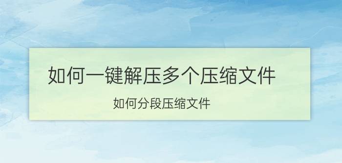 如何一键解压多个压缩文件 如何分段压缩文件？